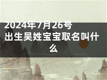 2024年7月26号出生吴姓宝宝取名叫什么