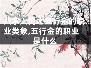 八字入门之五行金的职业类象,五行金的职业是什么