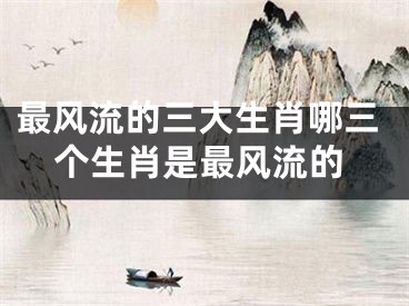 最风流的三大生肖哪三个生肖是最风流的