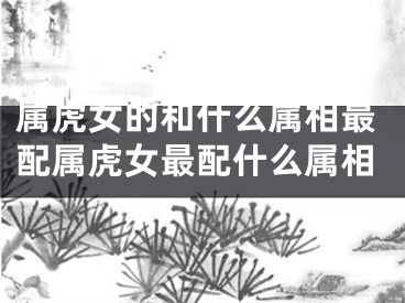 属虎女的和什么属相最配属虎女最配什么属相