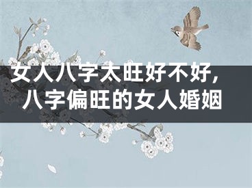女人八字太旺好不好,八字偏旺的女人婚姻