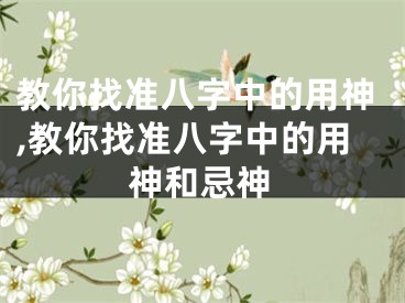 教你找准八字中的用神,教你找准八字中的用神和忌神