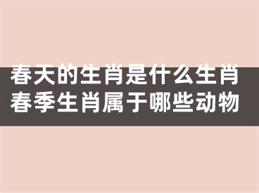 春天的生肖是什么生肖春季生肖属于哪些动物