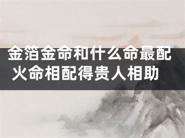 金箔金命和什么命最配 火命相配得贵人相助