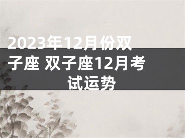 2023年12月份双子座 双子座12月考试运势
