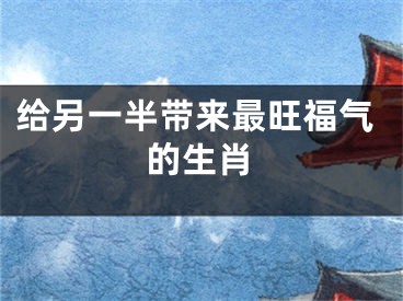 给另一半带来最旺福气的生肖