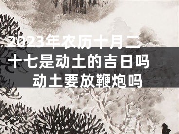 2023年农历十月二十七是动土的吉日吗 动土要放鞭炮吗