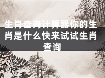 生肖查询计算器你的生肖是什么快来试试生肖查询