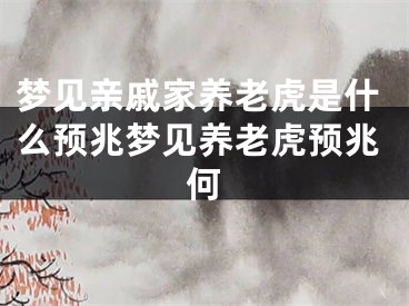 梦见亲戚家养老虎是什么预兆梦见养老虎预兆何