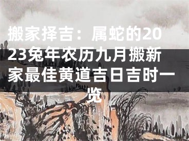 搬家择吉：属蛇的2023兔年农历九月搬新家最佳黄道吉日吉时一览