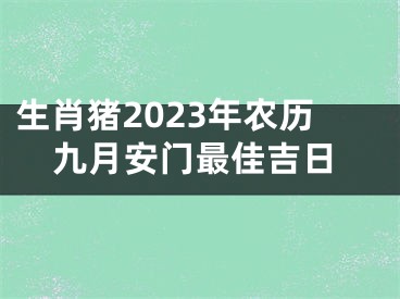 生肖猪2023年农历九月安门最佳吉日