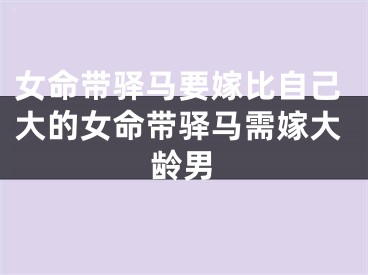 女命带驿马要嫁比自己大的女命带驿马需嫁大龄男