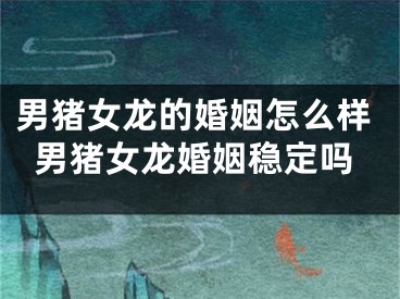 男猪女龙的婚姻怎么样男猪女龙婚姻稳定吗