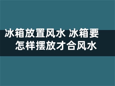冰箱放置风水 冰箱要怎样摆放才合风水