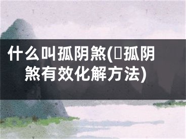 什么叫孤阴煞(​孤阴煞有效化解方法)