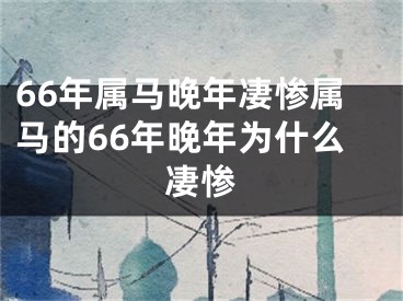 66年属马晚年凄惨属马的66年晚年为什么凄惨