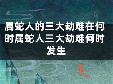 属蛇人的三大劫难在何时属蛇人三大劫难何时发生