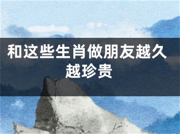 和这些生肖做朋友越久越珍贵