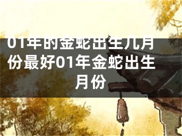 01年的金蛇出生几月份最好01年金蛇出生月份