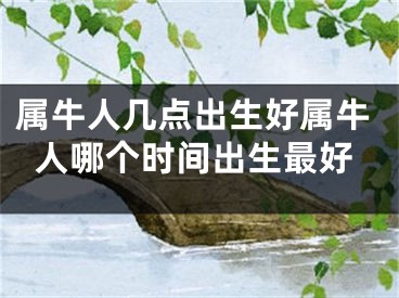 属牛人几点出生好属牛人哪个时间出生最好