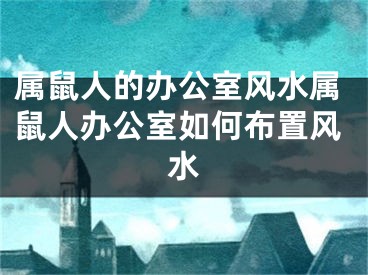 属鼠人的办公室风水属鼠人办公室如何布置风水
