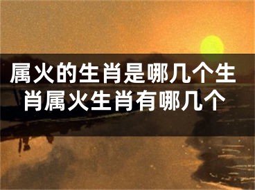 属火的生肖是哪几个生肖属火生肖有哪几个