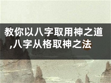 教你以八字取用神之道,八字从格取神之法