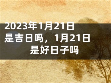 2023年1月21日是吉日吗，1月21日是好日子吗