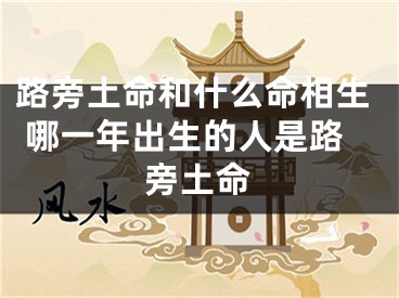 路旁土命和什么命相生 哪一年出生的人是路旁土命
