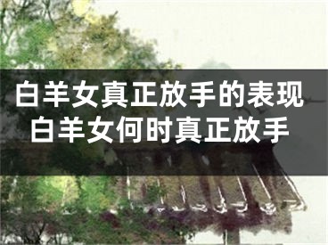 白羊女真正放手的表现白羊女何时真正放手