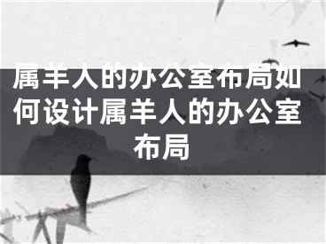 属羊人的办公室布局如何设计属羊人的办公室布局