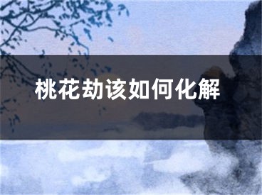 桃花劫该如何化解