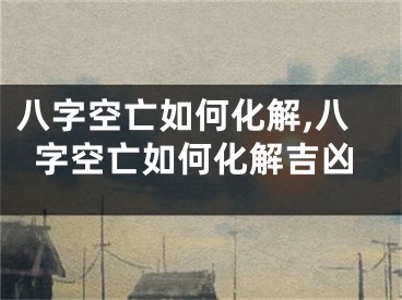 八字空亡如何化解,八字空亡如何化解吉凶
