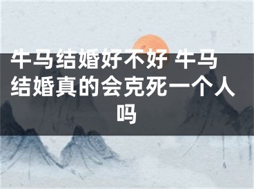 牛马结婚好不好 牛马结婚真的会克死一个人吗