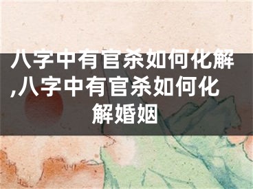 八字中有官杀如何化解,八字中有官杀如何化解婚姻