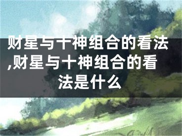 财星与十神组合的看法,财星与十神组合的看法是什么