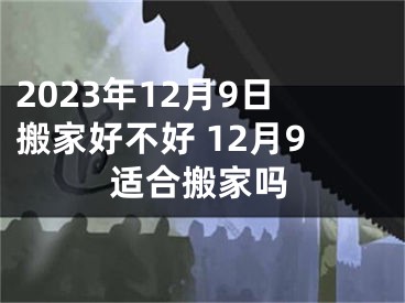 2023年12月9日搬家好不好 12月9适合搬家吗