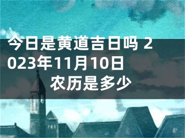 今日是黄道吉日吗 2023年11月10日农历是多少