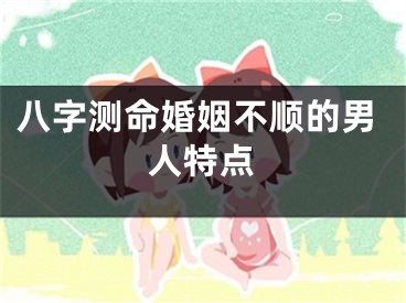 八字测命婚姻不顺的男人特点