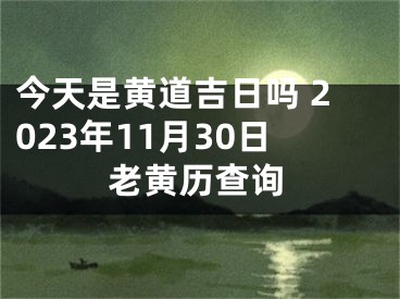 今天是黄道吉日吗 2023年11月30日老黄历查询