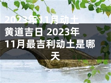 2023年11月动土黄道吉日 2023年11月最吉利动土是哪天