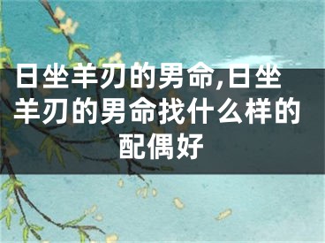 日坐羊刃的男命,日坐羊刃的男命找什么样的配偶好