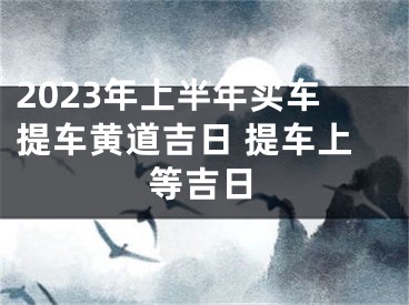 2023年上半年买车提车黄道吉日 提车上等吉日