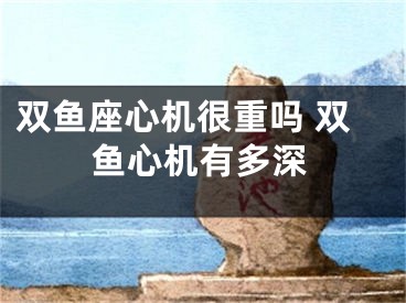双鱼座心机很重吗 双鱼心机有多深