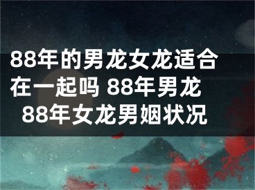 88年的男龙女龙适合在一起吗 88年男龙88年女龙男姻状况