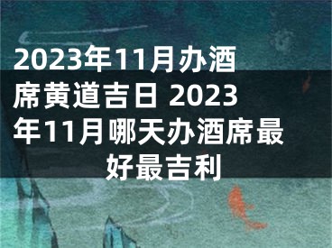 2023年11月办酒席黄道吉日 2023年11月哪天办酒席最好最吉利