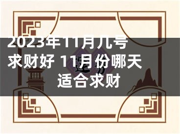 2023年11月几号求财好 11月份哪天适合求财