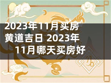 2023年11月买房黄道吉日 2023年11月哪天买房好
