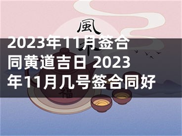 2023年11月签合同黄道吉日 2023年11月几号签合同好