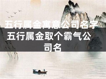 五行属金寓意公司名字 五行属金取个霸气公司名